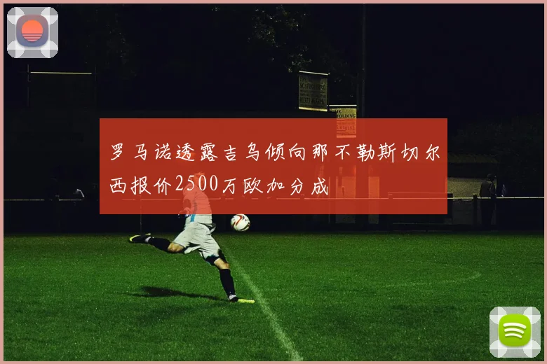 罗马诺透露吉乌倾向那不勒斯切尔西报价2500万欧加分成