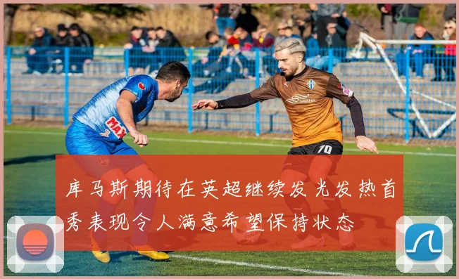 库马斯期待在英超继续发光发热首秀表现令人满意希望保持状态
