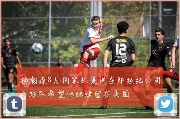 杨瀚森8月国家队集训在即经纪公司与球队希望他继续留在美国