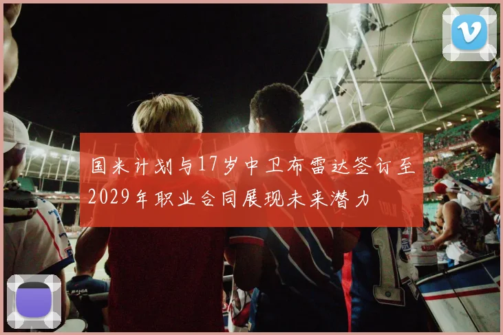 国米计划与17岁中卫布雷达签订至2029年职业合同展现未来潜力