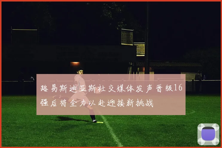 路易斯迪亚斯社交媒体发声晋级16强后将全力以赴迎接新挑战