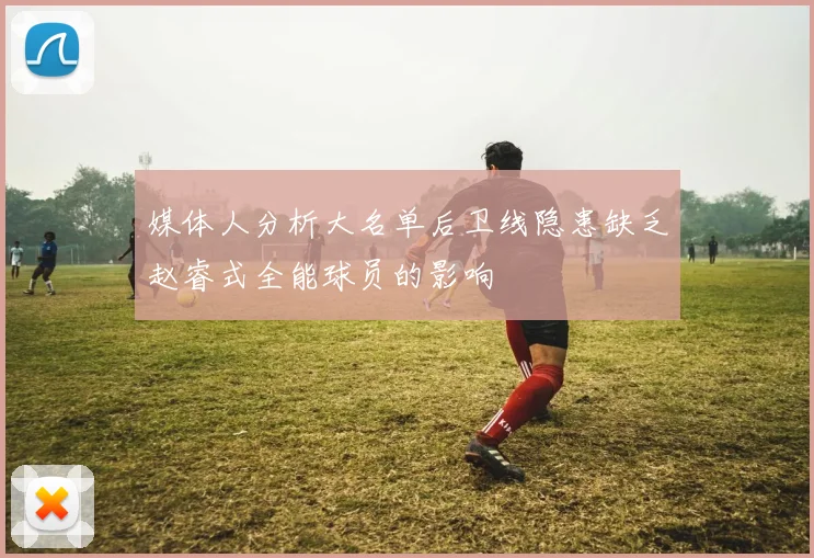 媒体人分析大名单后卫线隐患缺乏赵睿式全能球员的影响