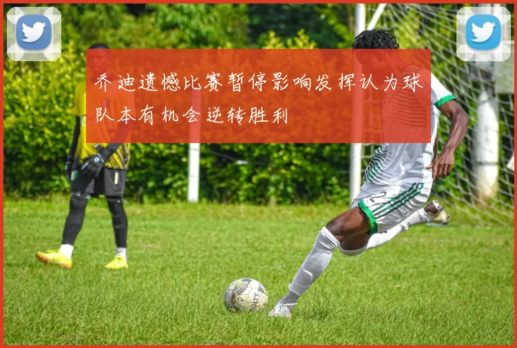 乔迪遗憾比赛暂停影响发挥认为球队本有机会逆转胜利