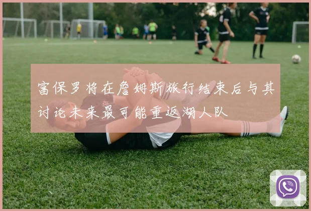 富保罗将在詹姆斯旅行结束后与其讨论未来最可能重返湖人队