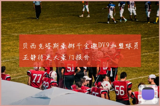 贝西克塔斯豪掷千金邀DV9加盟球员正静待更大豪门报价