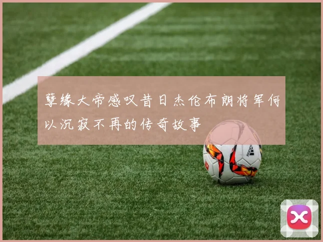 孽缘大帝感叹昔日杰伦布朗将军何以沉寂不再的传奇故事