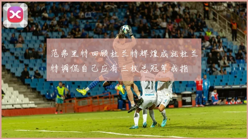 范弗里特回顾杜兰特辉煌成就杜兰特调侃自己应有三枚总冠军戒指