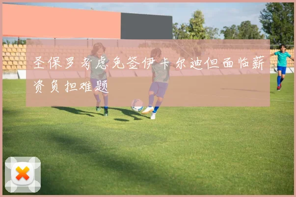 圣保罗考虑免签伊卡尔迪但面临薪资负担难题
