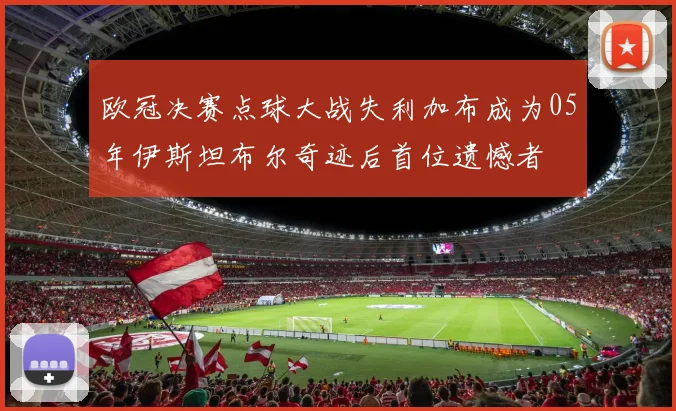 欧冠决赛点球大战失利加布成为05年伊斯坦布尔奇迹后首位遗憾者