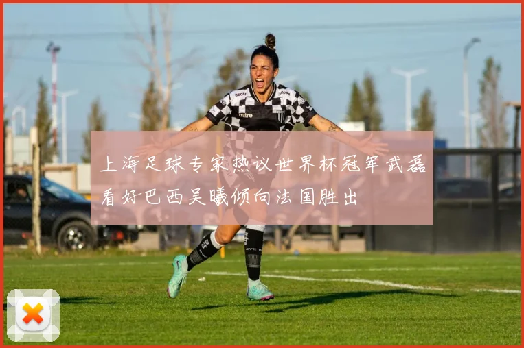 上海足球专家热议世界杯冠军武磊看好巴西吴曦倾向法国胜出