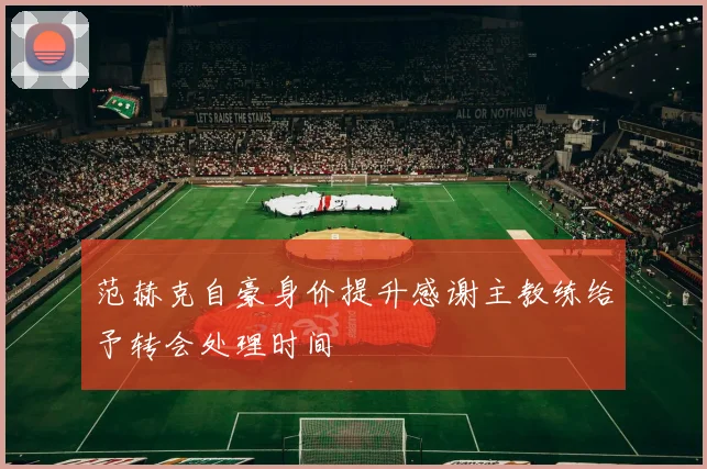 范赫克自豪身价提升感谢主教练给予转会处理时间