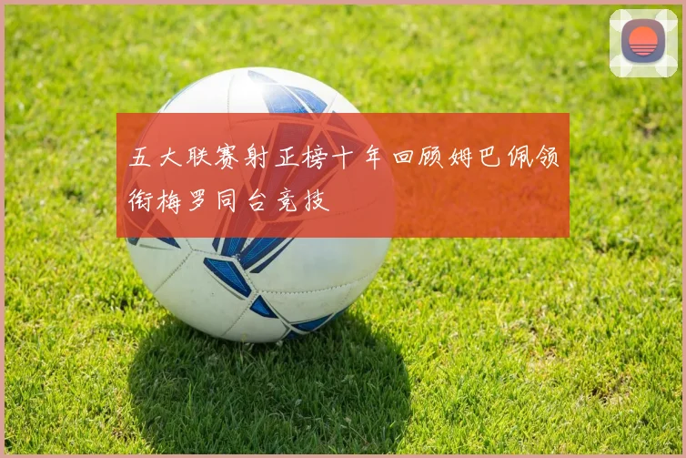 五大联赛射正榜十年回顾姆巴佩领衔梅罗同台竞技