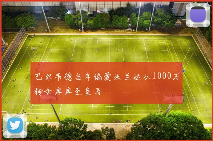 巴尔韦德当年偏爱米兰达以1000万转会库库至皇马