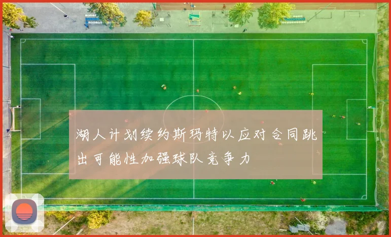 湖人计划续约斯玛特以应对合同跳出可能性加强球队竞争力
