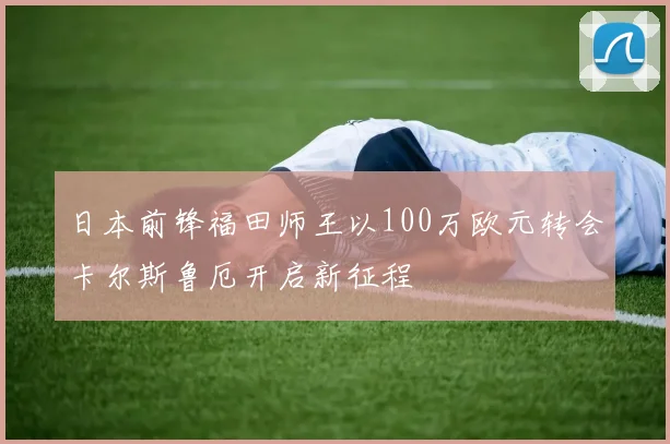 日本前锋福田师王以100万欧元转会卡尔斯鲁厄开启新征程