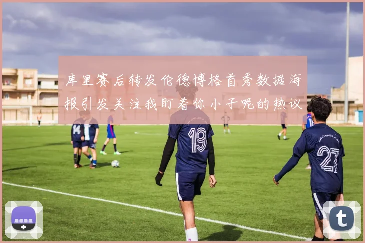 库里赛后转发伦德博格首秀数据海报引发关注我盯着你小子呢的热议