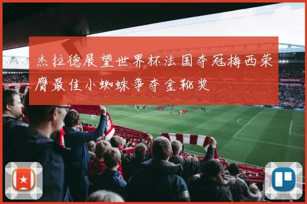 杰拉德展望世界杯法国夺冠梅西荣膺最佳小蜘蛛争夺金靴奖