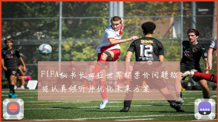 FIFA秘书长回应世界杯票价问题称将认真倾听并优化未来方案