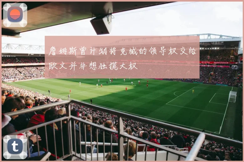 詹姆斯曾计划将克城的领导权交给欧文并非想独揽大权