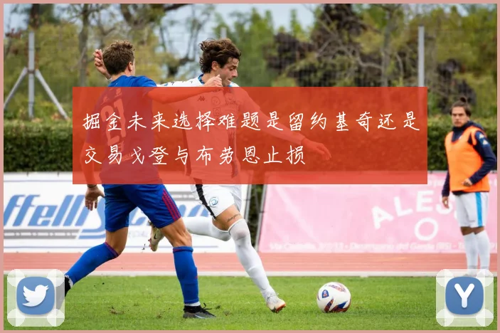 掘金未来选择难题是留约基奇还是交易戈登与布劳恩止损