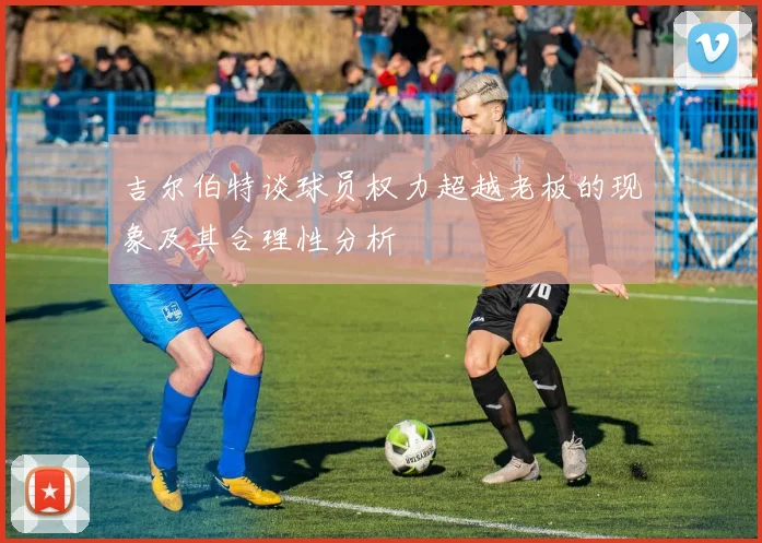 吉尔伯特谈球员权力超越老板的现象及其合理性分析