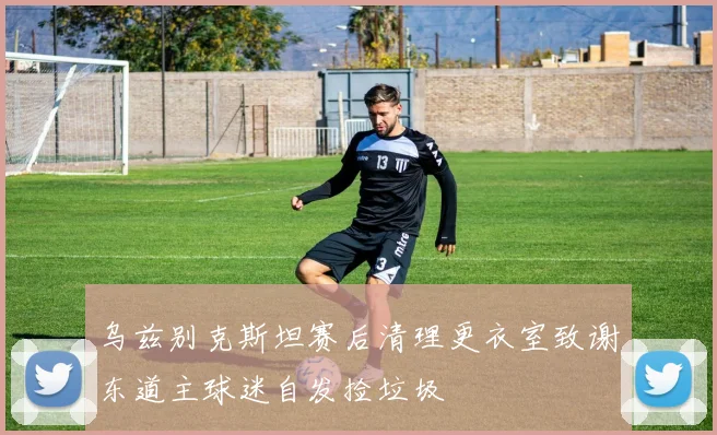 乌兹别克斯坦赛后清理更衣室致谢东道主球迷自发捡垃圾