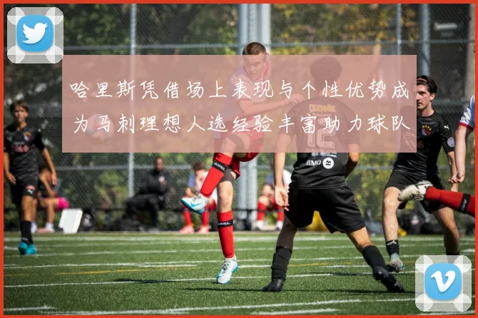 哈里斯凭借场上表现与个性优势成为马刺理想人选经验丰富助力球队发展