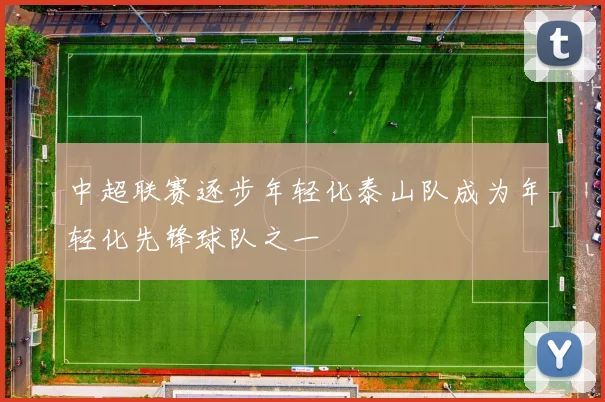 中超联赛逐步年轻化泰山队成为年轻化先锋球队之一