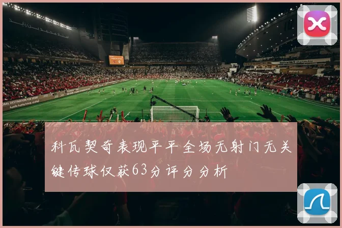 科瓦契奇表现平平全场无射门无关键传球仅获63分评分分析