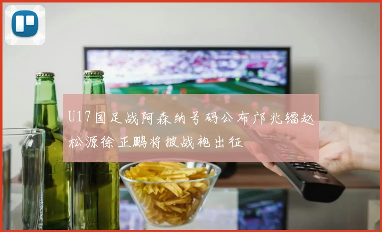 U17国足战阿森纳号码公布邝兆镭赵松源徐正鹏将披战袍出征